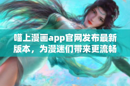 喵上漫画app官网发布最新版本，为漫迷们带来更流畅的阅读体验！