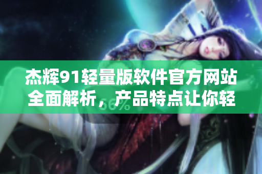 杰辉91轻量版软件官方网站全面解析，产品特点让你轻松上手