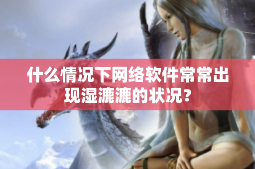 什么情况下网络软件常常出现湿漉漉的状况？
