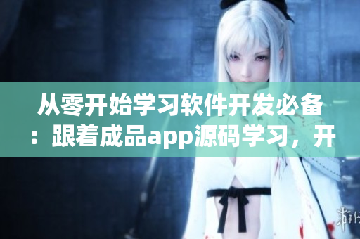 从零开始学习软件开发必备：跟着成品app源码学习，开发你的专属产品！
