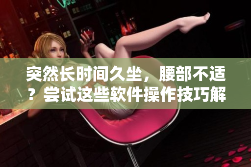 突然长时间久坐，腰部不适？尝试这些软件操作技巧解决腰疼问题