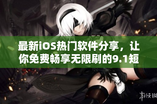 最新iOS热门软件分享，让你免费畅享无限刷的9.1短视频！