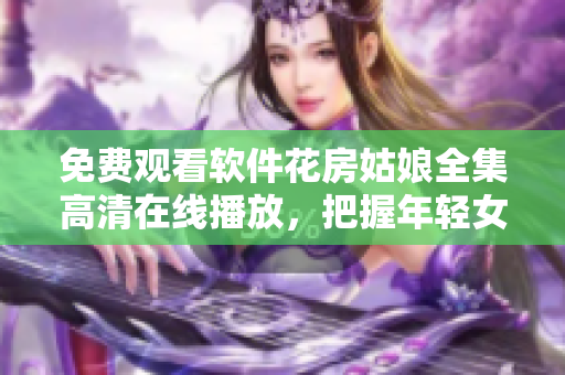 免费观看软件花房姑娘全集高清在线播放，把握年轻女孩勇敢追梦奋斗的故事！