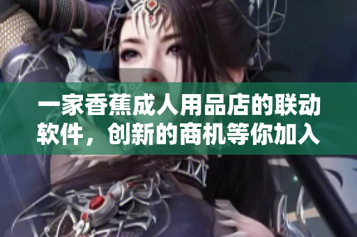 一家香蕉成人用品店的联动软件，创新的商机等你加入