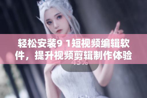轻松安装9 1短视频编辑软件，提升视频剪辑制作体验