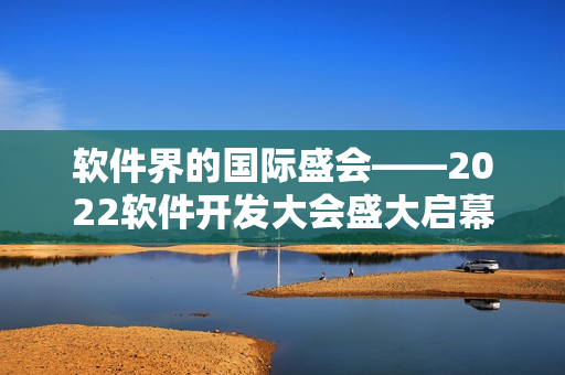 软件界的国际盛会――2022软件开发大会盛大启幕