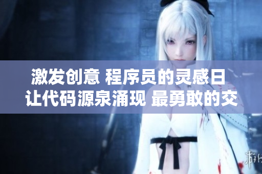 激发创意 程序员的灵感日 让代码源泉涌现 最勇敢的交换等你挑战