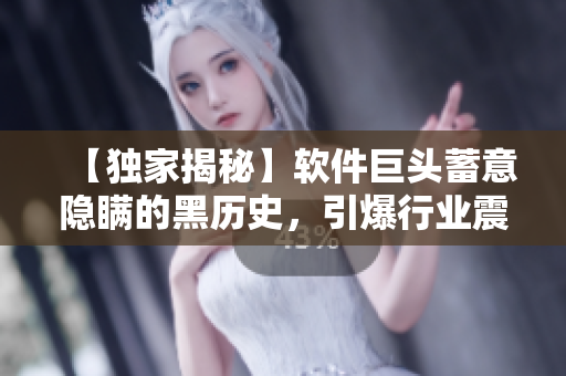 【独家揭秘】软件巨头蓄意隐瞒的黑历史，引爆行业震动！