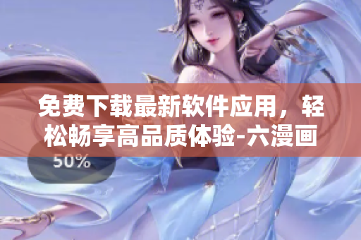 免费下载最新软件应用，轻松畅享高品质体验-六漫画新版推荐