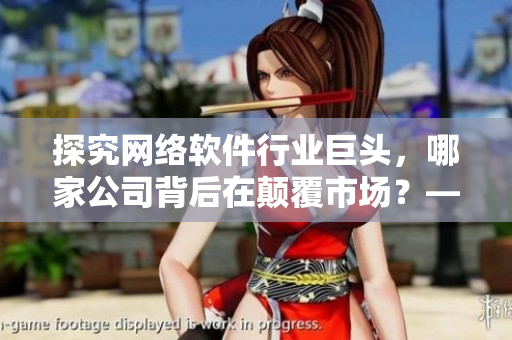 探究网络软件行业巨头，哪家公司背后在颠覆市场？——揭秘网络软件制作公司