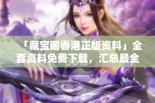 「藏宝阁香港正版资料」全套资料免费下载，汇总最全正版信息！