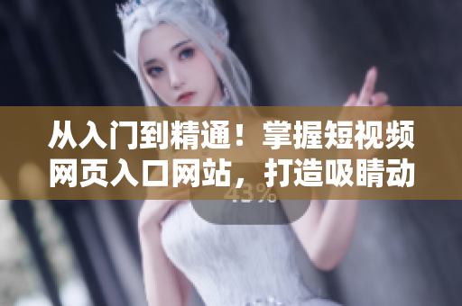 从入门到精通！掌握短视频网页入口网站，打造吸睛动效，提升网站访问量