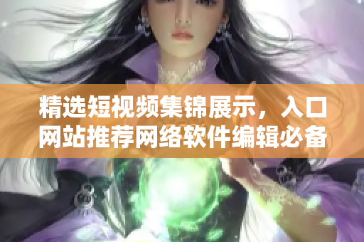精选短视频集锦展示，入口网站推荐网络软件编辑必备利器