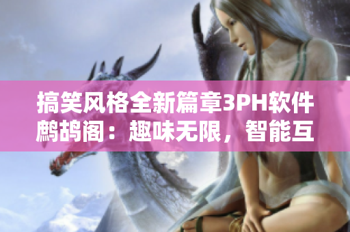 搞笑风格全新篇章3PH软件鹧鸪阁：趣味无限，智能互动