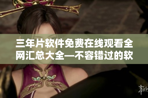 三年片软件免费在线观看全网汇总大全—不容错过的软件资源分享