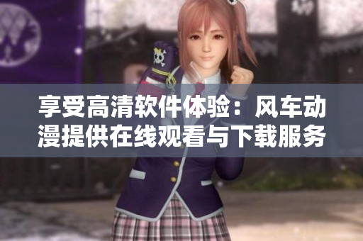 享受高清软件体验：风车动漫提供在线观看与下载服务