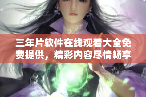 三年片软件在线观看大全免费提供，精彩内容尽情畅享