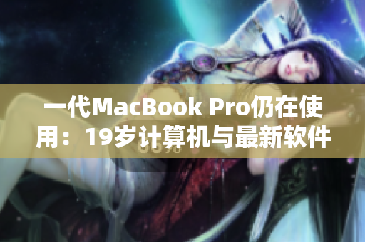 一代MacBook Pro仍在使用：19岁计算机与最新软件兼容性分析