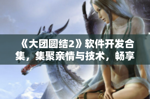 《大团圆结2》软件开发合集，集聚亲情与技术，畅享免费阅读！