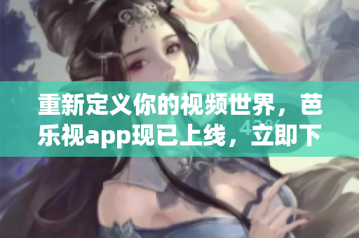 重新定义你的视频世界，芭乐视app现已上线，立即下载！