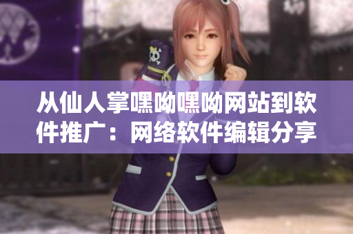 从仙人掌嘿呦嘿呦网站到软件推广：网络软件编辑分享的最佳营销策略