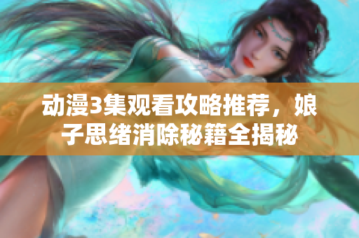 动漫3集观看攻略推荐，娘子思绪消除秘籍全揭秘