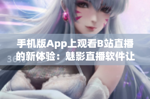 手机版App上观看B站直播的新体验：魅影直播软件让你尽情畅享直播乐趣