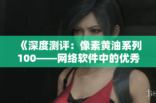 《深度测评：像素黄油系列100——网络软件中的优秀表现如何？》