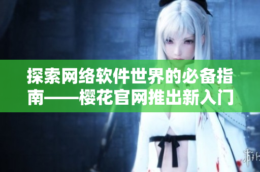 探索网络软件世界的必备指南——樱花官网推出新入门网站