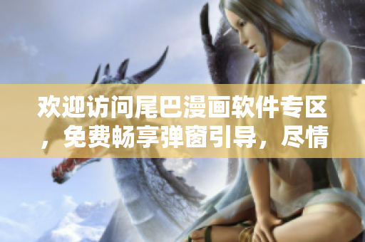 欢迎访问尾巴漫画软件专区，免费畅享弹窗引导，尽情体验！