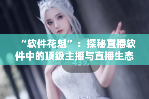 “软件花魁”：探秘直播软件中的顶级主播与直播生态