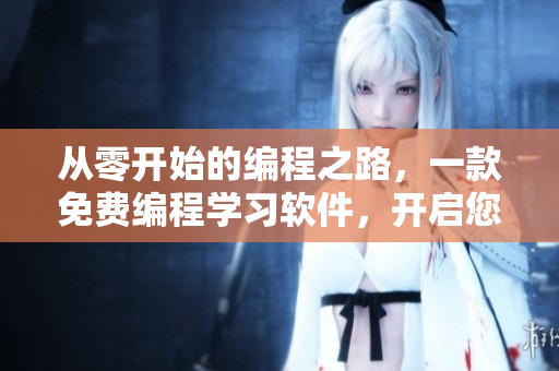 从零开始的编程之路，一款免费编程学习软件，开启您的编程初恋。