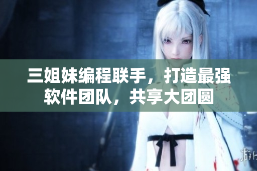 三姐妹编程联手，打造最强软件团队，共享大团圆