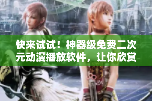 快来试试！神器级免费二次元动漫播放软件，让你欣赏高清动画赛过影院体验