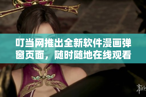 叮当网推出全新软件漫画弹窗页面，随时随地在线观看