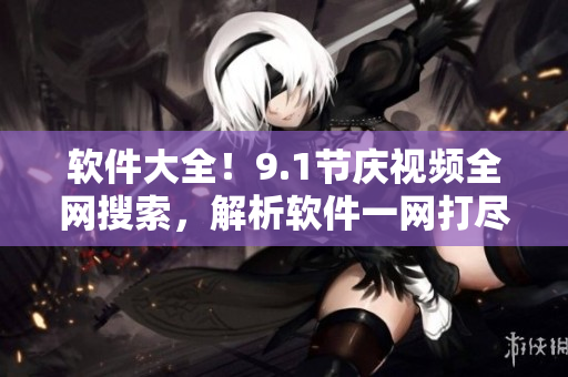 软件大全！9.1节庆视频全网搜索，解析软件一网打尽