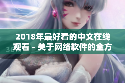 2018年最好看的中文在线观看 - 关于网络软件的全方位报道