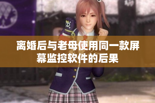 离婚后与老母使用同一款屏幕监控软件的后果