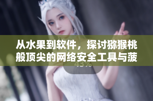 从水果到软件，探讨猕猴桃般顶尖的网络安全工具与菠萝 一样迅速的性能提升