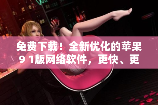 免费下载！全新优化的苹果9 1版网络软件，更快、更稳定，让您的上网体验更畅快！