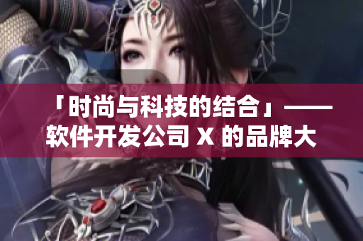 「时尚与科技的结合」——软件开发公司 X 的品牌大片