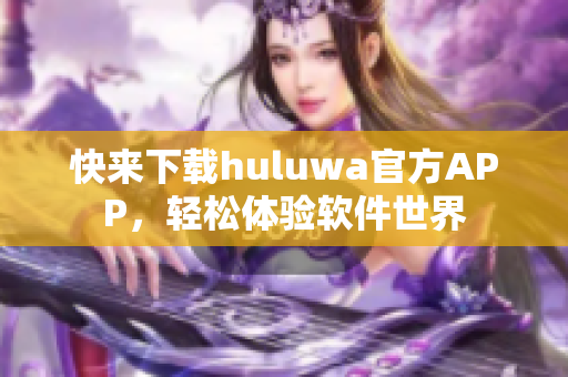 快来下载huluwa官方APP，轻松体验软件世界