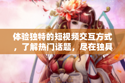 体验独特的短视频交互方式，了解热门话题，尽在独具特色的网络短视频平台