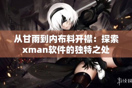 从甘雨到内布料开襟：探索xman软件的独特之处