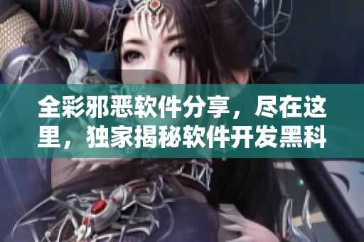 全彩邪恶软件分享，尽在这里，独家揭秘软件开发黑科技技巧