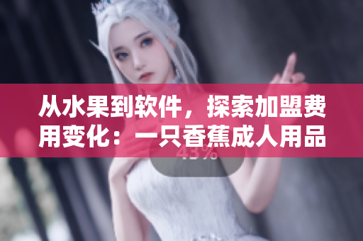 从水果到软件，探索加盟费用变化：一只香蕉成人用品店案例