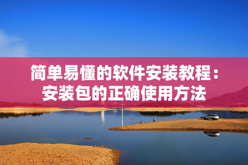 简单易懂的软件安装教程：安装包的正确使用方法