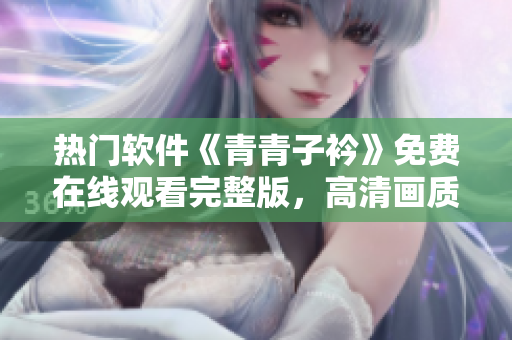 热门软件《青青子衿》免费在线观看完整版，高清画质震撼人心