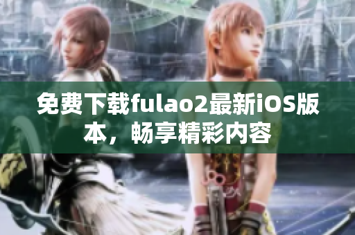 免费下载fulao2最新iOS版本，畅享精彩内容