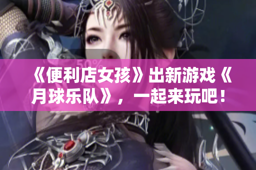 《便利店女孩》出新游戏《月球乐队》，一起来玩吧！